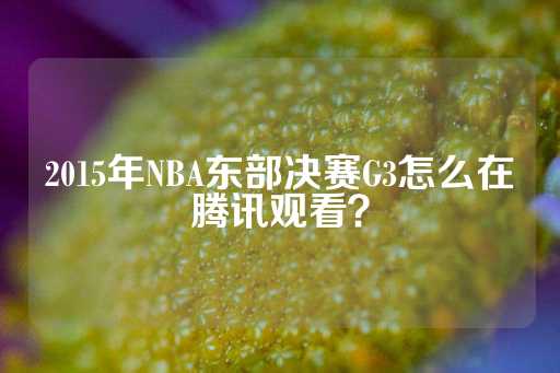 2015年NBA东部决赛G3怎么在腾讯观看？-第1张图片-皇冠信用盘出租